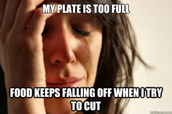 my plate is too full food keeps falling off when i try to cut  - my plate is too full food keeps falling off when i try to cut   First World Problems