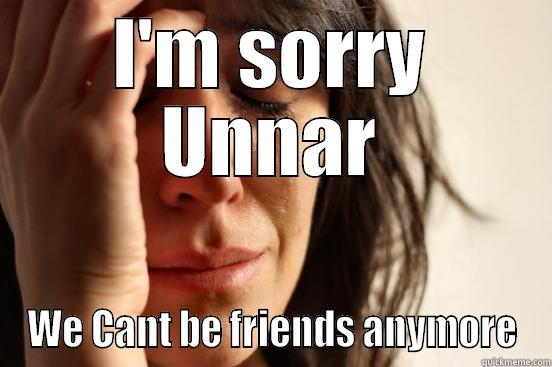 I'M SORRY UNNAR WE CANT BE FRIENDS ANYMORE First World Problems