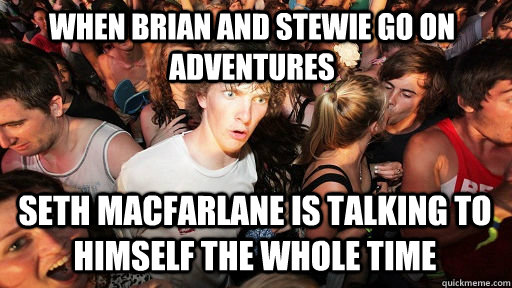 When brian and stewie go on adventures seth macfarlane is talking to himself the whole time  