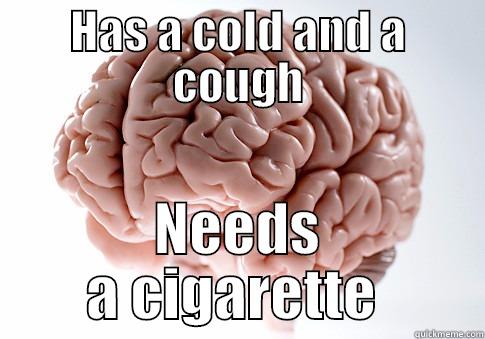 HAS A COLD AND A COUGH NEEDS A CIGARETTE  Scumbag Brain