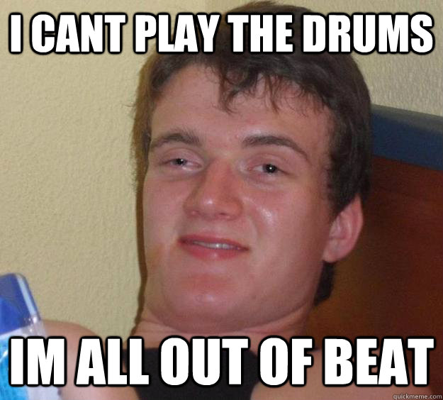 i cant play the drums im all out of beat  10 Guy