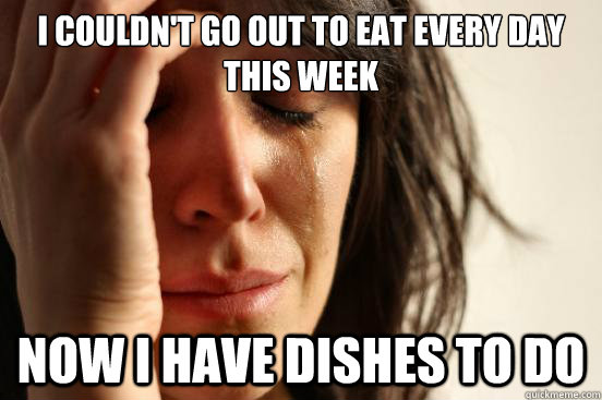 I couldn't go out to eat every day this week Now I have dishes to do  First World Problems