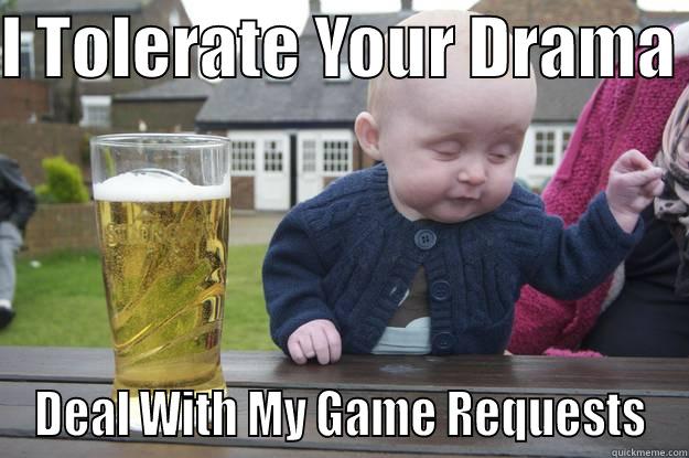 I TOLERATE YOUR DRAMA  DEAL WITH MY GAME REQUESTS drunk baby