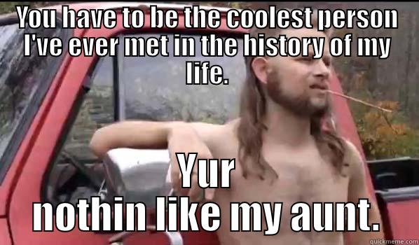 YOU HAVE TO BE THE COOLEST PERSON I'VE EVER MET IN THE HISTORY OF MY LIFE. YUR NOTHIN LIKE MY AUNT. Almost Politically Correct Redneck