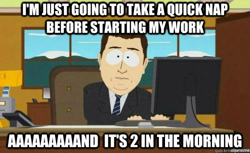 I'm just going to take a quick nap before starting my work aaaaaaaaand  it's 2 in the morning  anditsgone