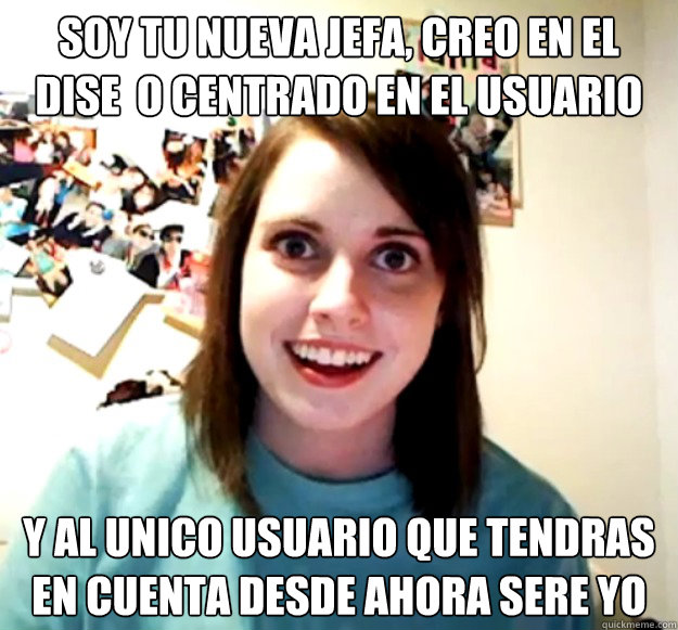 soy tu nueva jefa, creo en el dise  o centrado en el usuario y al unico usuario que tendras en cuenta desde ahora sere yo  Overly Attached Girlfriend