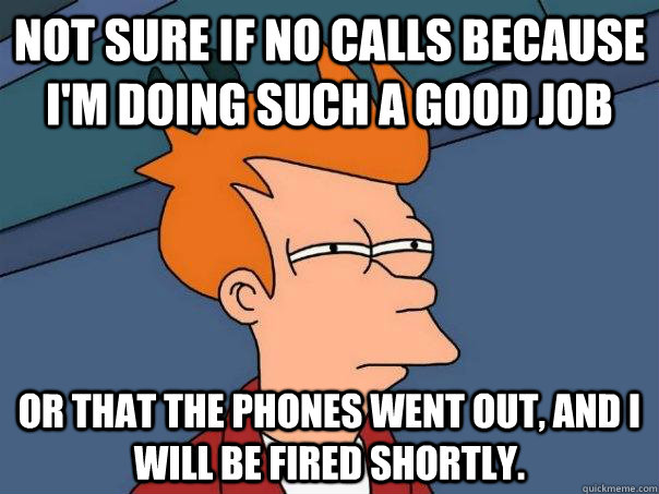 Not sure if no calls because I'm doing such a good job Or that the phones went out, and i will be fired shortly. - Not sure if no calls because I'm doing such a good job Or that the phones went out, and i will be fired shortly.  Futurama Fry