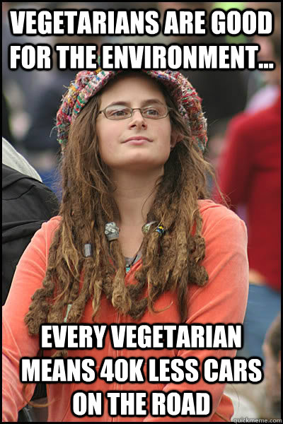 Vegetarians are good for the environment... Every vegetarian means 40k less cars on the road  Bad Argument Hippie