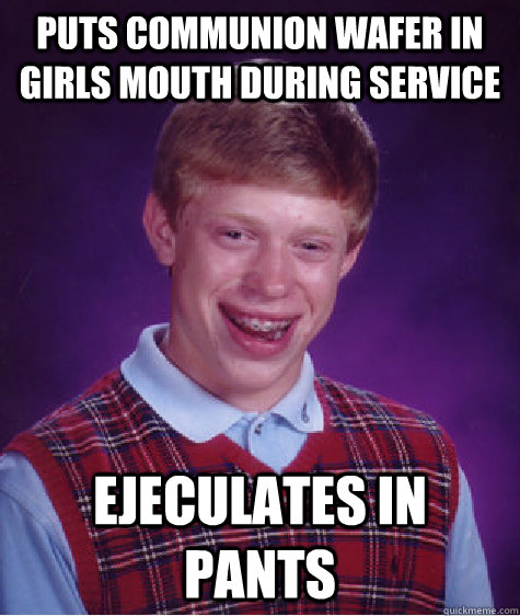 Puts communion wafer in girls mouth during service Ejeculates in pants  Bad Luck Brian