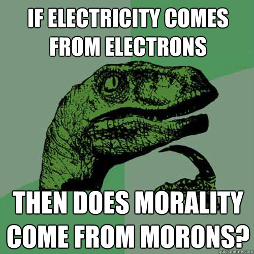 If electricity comes from electrons  then Does morality come from morons?  Philosoraptor
