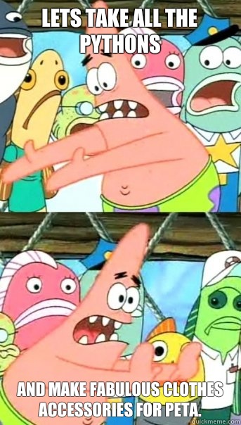 Lets take all the pythons  and make fabulous clothes accessories for PETA.  Push it somewhere else Patrick