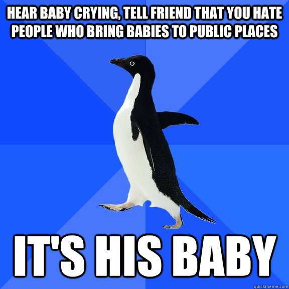 HEAR BABY CRYING, TELL FRIEND THAT YOU HATE PEOPLE WHO BRING BABIES TO PUBLIC PLACES IT'S HIS BABY  Socially Awkward Penguin