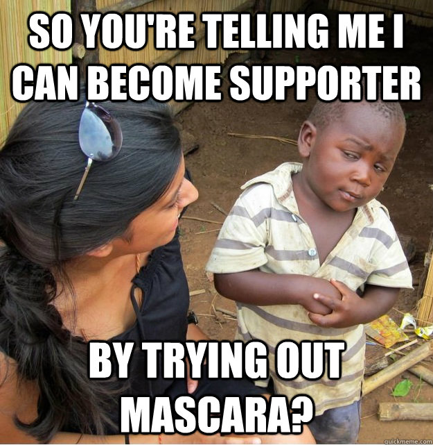 so you're telling me i can become supporter by trying out mascara?  Skeptical Third World Kid