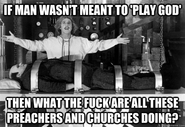 If Man wasn't meant to 'play GOD' Then What THE FUCK are all these preachers and churches doing?  