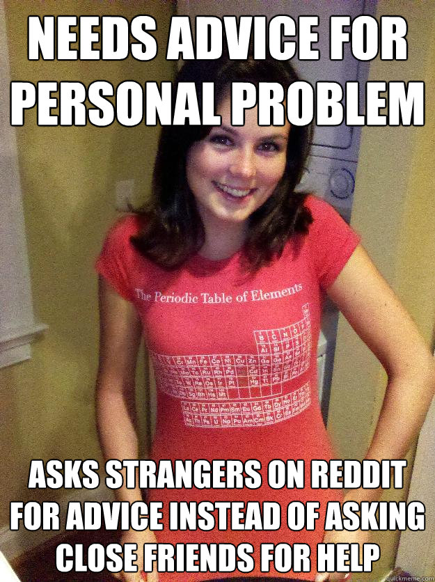 needs advice for personal problem asks strangers on reddit for advice instead of asking close friends for help - needs advice for personal problem asks strangers on reddit for advice instead of asking close friends for help  Needy Reddit Girl
