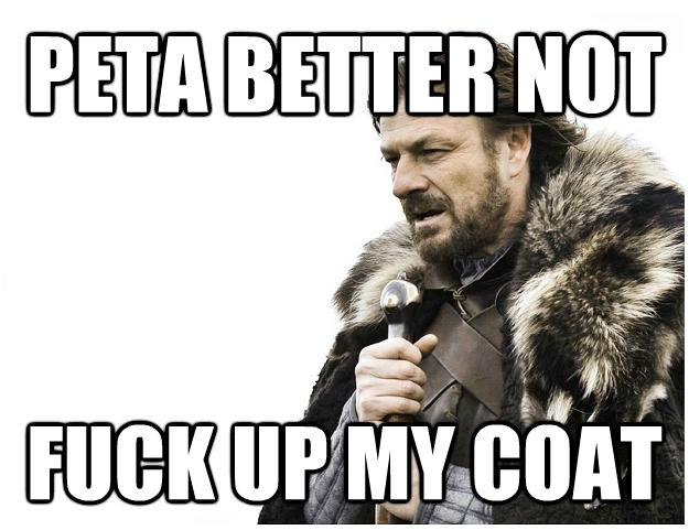 PETA BETTER NOT  FUCK UP MY COAT  Imminent Ned