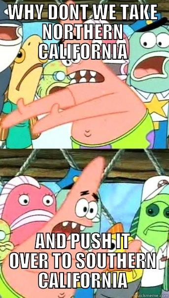 WHY DONT WE TAKE NORTHERN CALIFORNIA AND PUSH IT OVER TO SOUTHERN CALIFORNIA Push it somewhere else Patrick