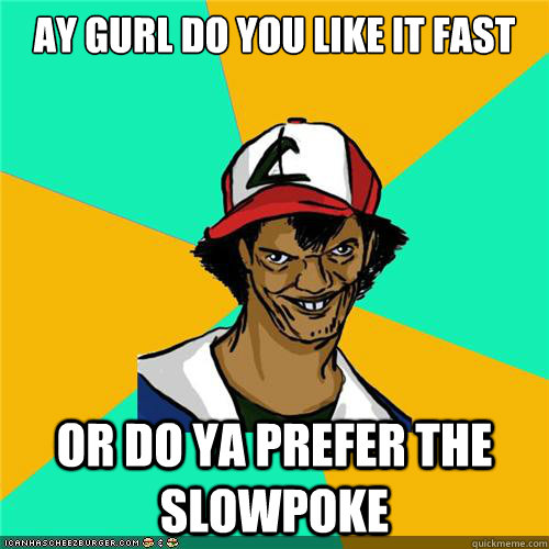 Ay gurl do you like it fast or do ya prefer the slowpoke - Ay gurl do you like it fast or do ya prefer the slowpoke  Misc