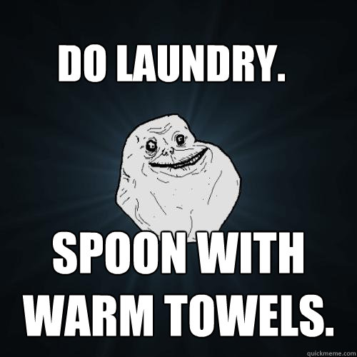 Do laundry. Spoon with      warm towels. - Do laundry. Spoon with      warm towels.  Forever Alone