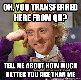 oh, you transferred here from qu? tell me about how much better you are than me  Condescending Wonka