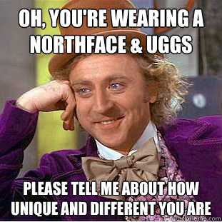 Oh, you're wearing a northface & uggs please tell me about how unique and different you are  Creepy Wonka