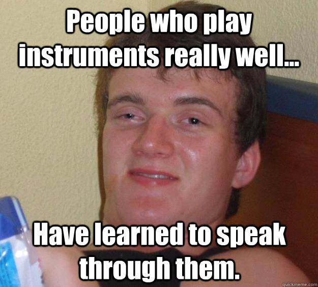 People who play instruments really well... Have learned to speak through them.  10 Guy