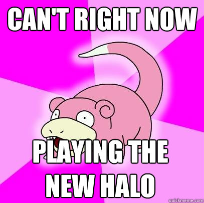Can't right now Playing the new Halo  Slowpoke