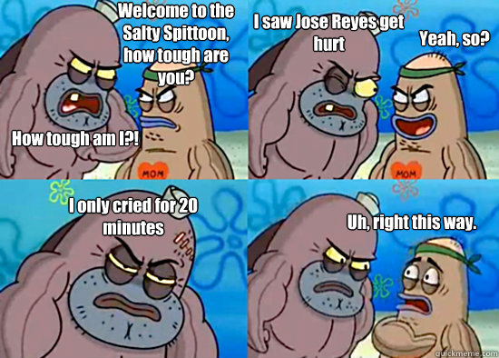 Welcome to the Salty Spittoon, how tough are you? How tough am I?! I saw Jose Reyes get hurt Yeah, so? I only cried for 20 minutes Uh, right this way. - Welcome to the Salty Spittoon, how tough are you? How tough am I?! I saw Jose Reyes get hurt Yeah, so? I only cried for 20 minutes Uh, right this way.  Misc