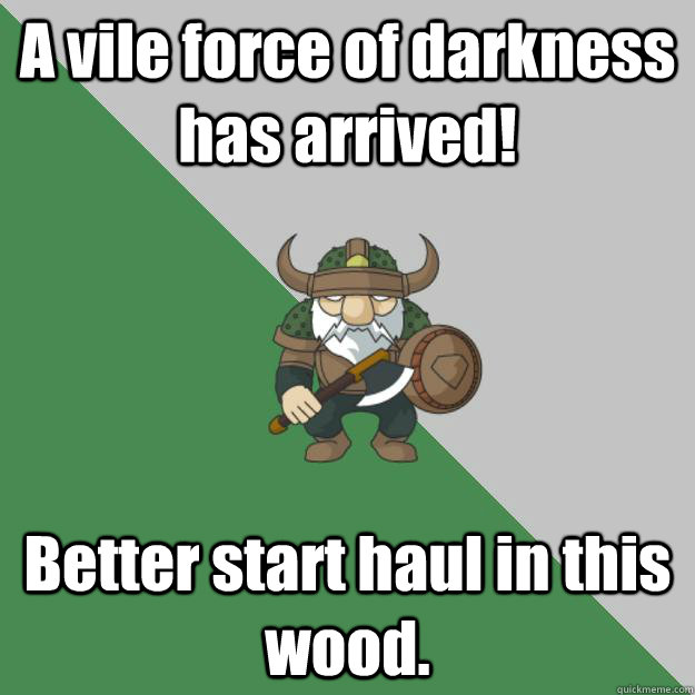 A vile force of darkness has arrived! Better start haul in this wood. - A vile force of darkness has arrived! Better start haul in this wood.  Survival Dwarf