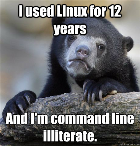 I used Linux for 12 years And I'm command line illiterate.  Confession Bear