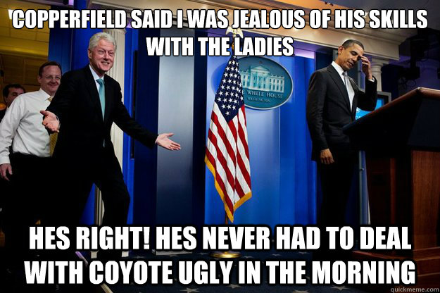 Copperfield said I was jealous of his skills with the ladies Hes right! hes never had to deal with coyote ugly in the morning  Inappropriate Timing Bill Clinton