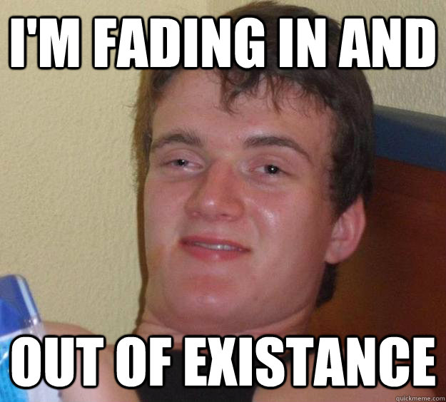 I'm Fading in and out of existance  10 Guy
