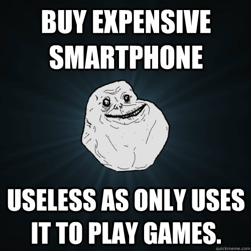 buy expensive smartphone useless as only uses it to play games.  Forever Alone