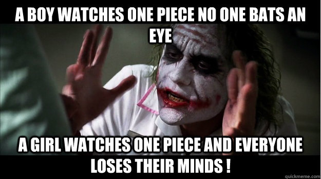 a boy watches one piece no one bats an eye a girl watches one piece and everyone loses their minds !  Joker Mind Loss