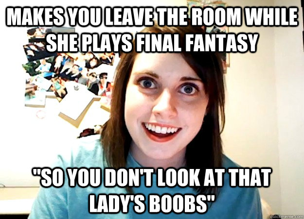 Makes you leave the room while she plays Final Fantasy 