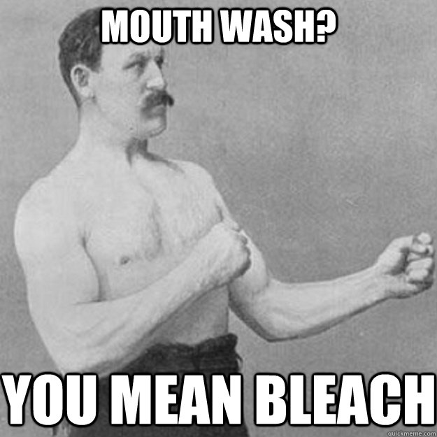 mouth wash? you mean bleach  overly manly man