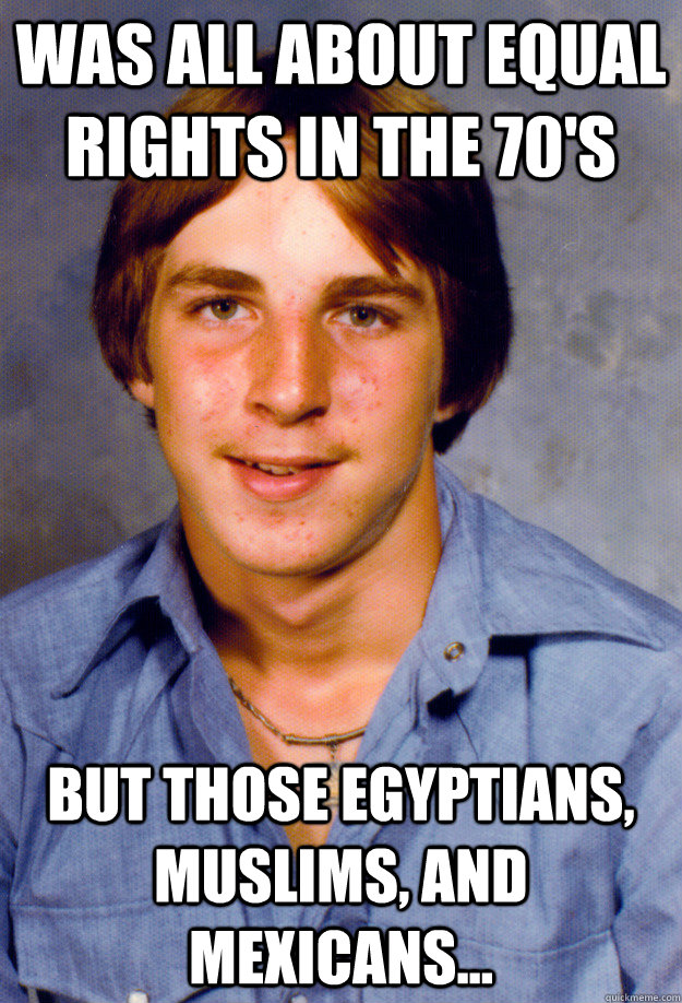 Was all about equal rights in the 70's But those Egyptians, Muslims, and Mexicans...  Old Economy Steven