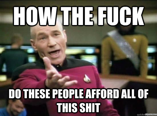 HOW THE FUCK DO THESE PEOPLE AFFORD ALL OF THIS SHIT  Annoyed Picard HD