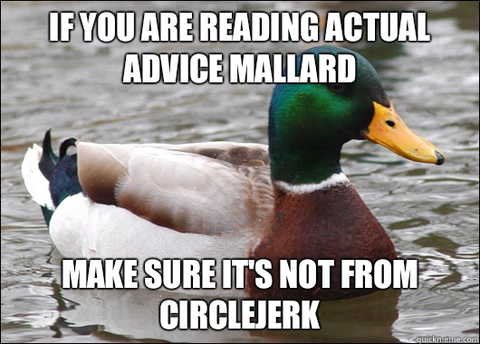 If you are reading actual advice mallard  Make sure it's not from circlejerk  Actual Advice Mallard