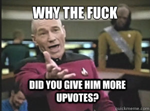 why the fuck Did you give him more upvotes?  Annoyed Picard