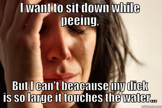I WANT TO SIT DOWN WHILE PEEING, BUT I CAN'T BEACAUSE MY DICK IS SO LARGE IT TOUCHES THE WATER... First World Problems