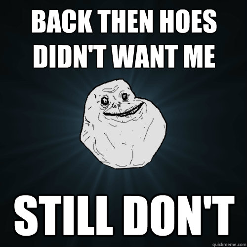 Back then hoes didn't want me Still don't  Forever Alone