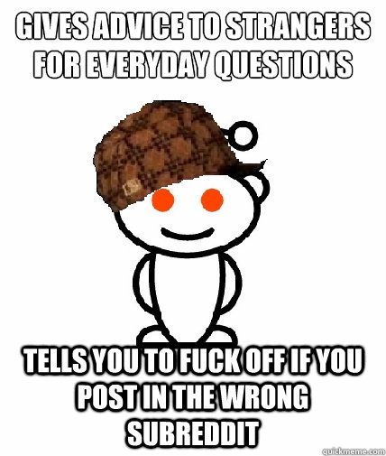 Gives advice to strangers 
for everyday questions Tells you to fuck off if you post in the wrong subreddit  Scumbag Redditor