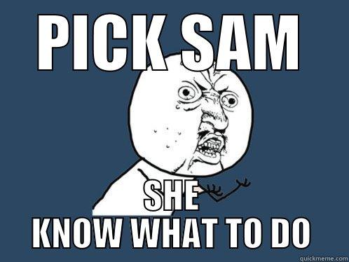 PICK SAM SHE KNOW WHAT TO DO Y U No