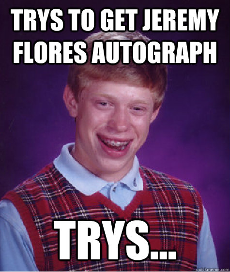 Trys to get jeremy flores autograph trys...  Bad Luck Brian