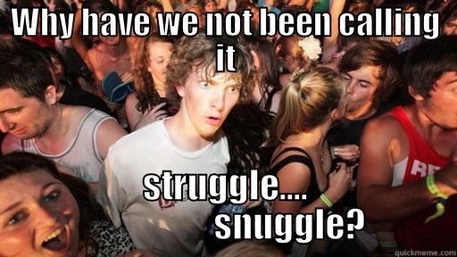 WHY HAVE WE NOT BEEN CALLING IT STRUGGLE....                   SNUGGLE? Sudden Clarity Clarence