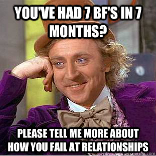 you've had 7 bf's in 7 months? please tell me more about how you fail at relationships  Condescending Wonka