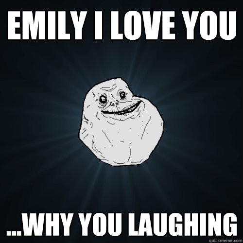 emily i love you ...why you laughing  Forever Alone
