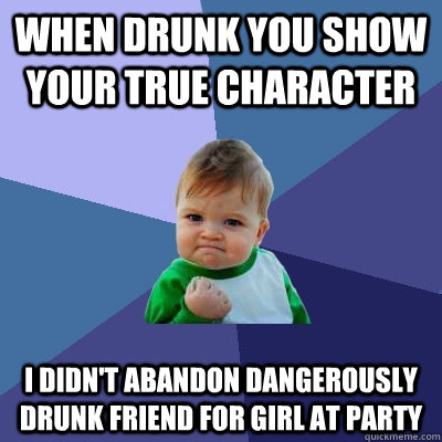 when drunk you show your true character I didn't abandon dangerously drunk friend for girl at party - when drunk you show your true character I didn't abandon dangerously drunk friend for girl at party  Success Kid