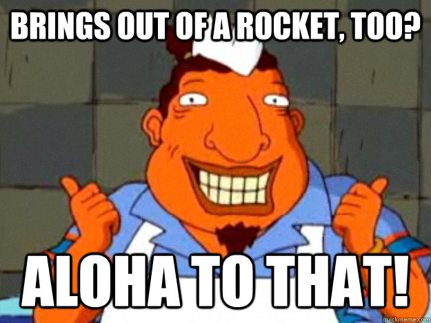 Brings out of a rocket, too? aloha to that!  Bad Advice Tito